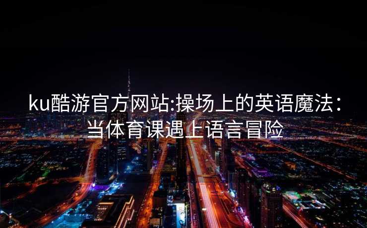 ku酷游官方网站:操场上的英语魔法：当体育课遇上语言冒险