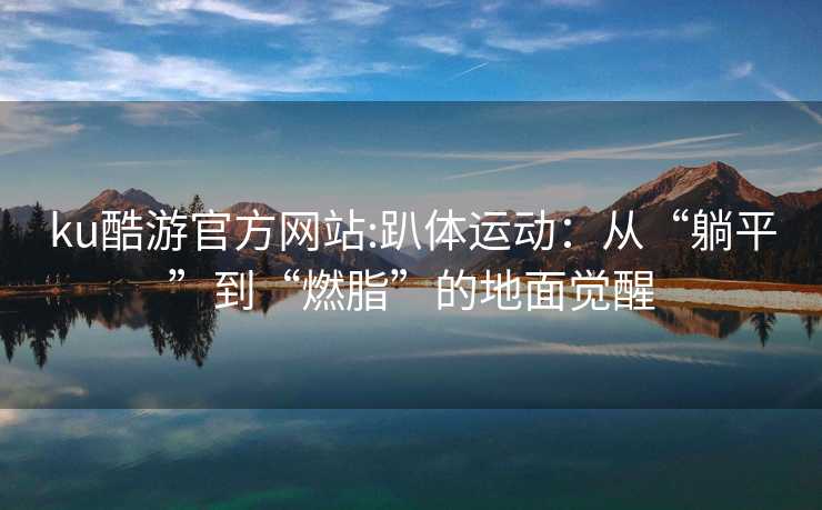 ku酷游官方网站:趴体运动：从“躺平”到“燃脂”的地面觉醒
