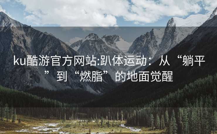 ku酷游官方网站:趴体运动：从“躺平”到“燃脂”的地面觉醒