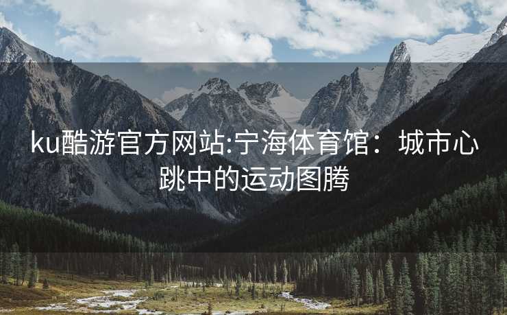 ku酷游官方网站:宁海体育馆：城市心跳中的运动图腾