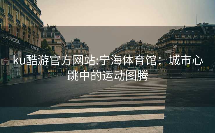 ku酷游官方网站:宁海体育馆：城市心跳中的运动图腾