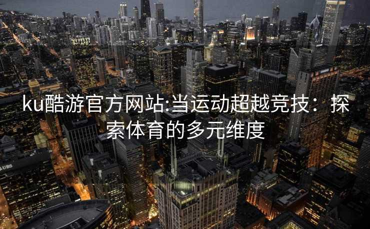 ku酷游官方网站:当运动超越竞技：探索体育的多元维度