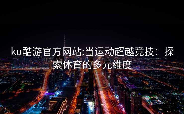 ku酷游官方网站:当运动超越竞技：探索体育的多元维度