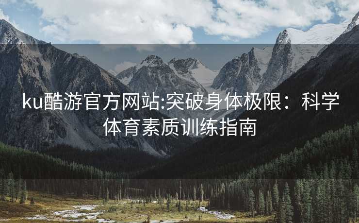 ku酷游官方网站:突破身体极限：科学体育素质训练指南