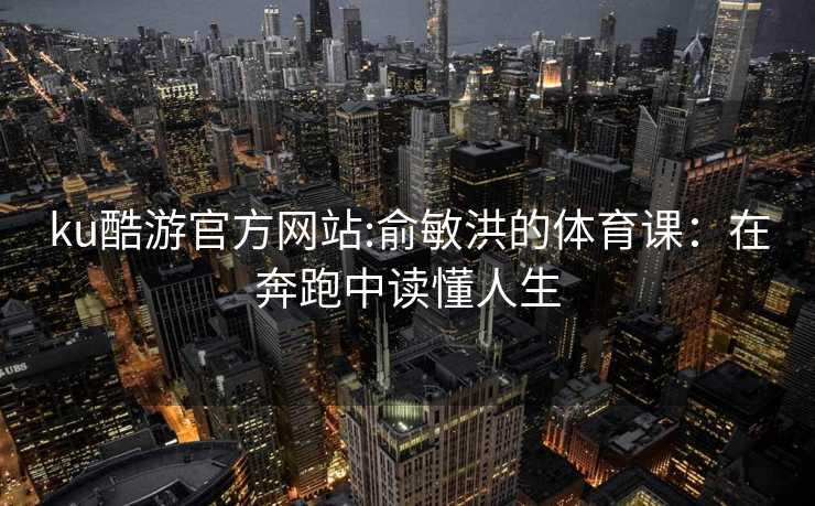 ku酷游官方网站:俞敏洪的体育课：在奔跑中读懂人生