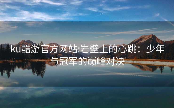 ku酷游官方网站:岩壁上的心跳：少年与冠军的巅峰对决