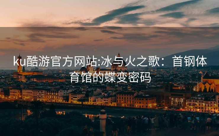 ku酷游官方网站:冰与火之歌：首钢体育馆的蝶变密码