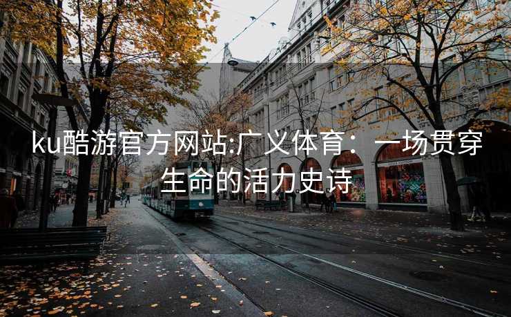 ku酷游官方网站:广义体育：一场贯穿生命的活力史诗