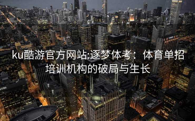 ku酷游官方网站:逐梦体考：体育单招培训机构的破局与生长