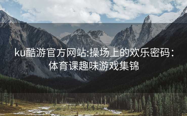 ku酷游官方网站:操场上的欢乐密码：体育课趣味游戏集锦