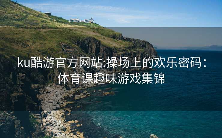ku酷游官方网站:操场上的欢乐密码：体育课趣味游戏集锦