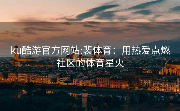 ku酷游官方网站:裴体育：用热爱点燃社区的体育星火