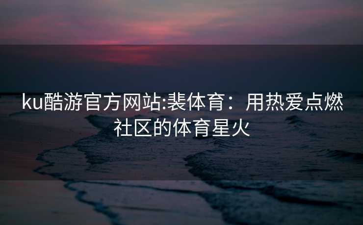 ku酷游官方网站:裴体育：用热爱点燃社区的体育星火