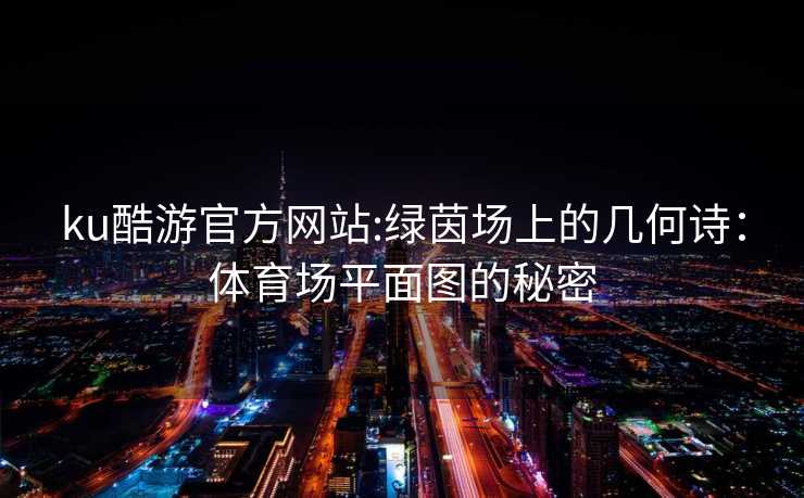 ku酷游官方网站:绿茵场上的几何诗：体育场平面图的秘密