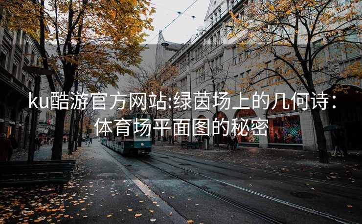ku酷游官方网站:绿茵场上的几何诗：体育场平面图的秘密