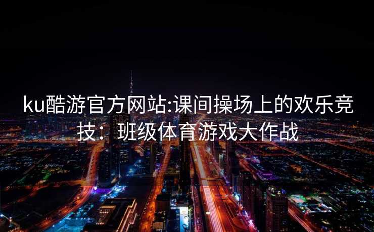 ku酷游官方网站:课间操场上的欢乐竞技：班级体育游戏大作战