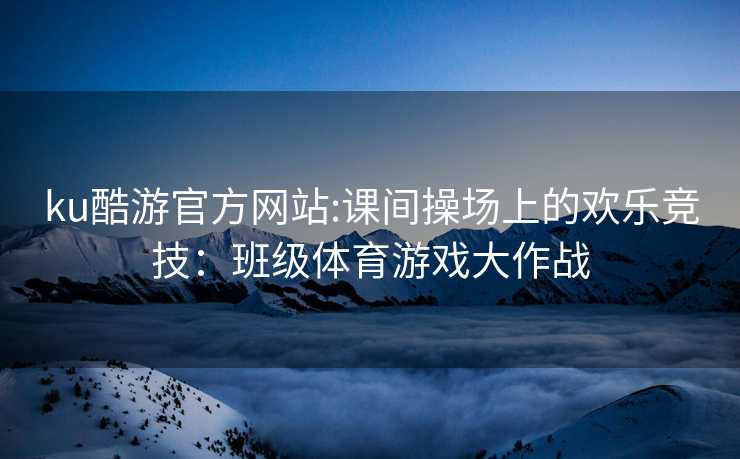 ku酷游官方网站:课间操场上的欢乐竞技：班级体育游戏大作战
