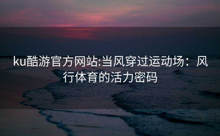 ku酷游官方网站:当风穿过运动场：风行体育的活力密码