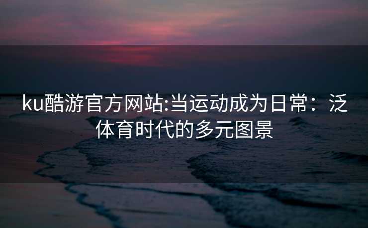 ku酷游官方网站:当运动成为日常：泛体育时代的多元图景