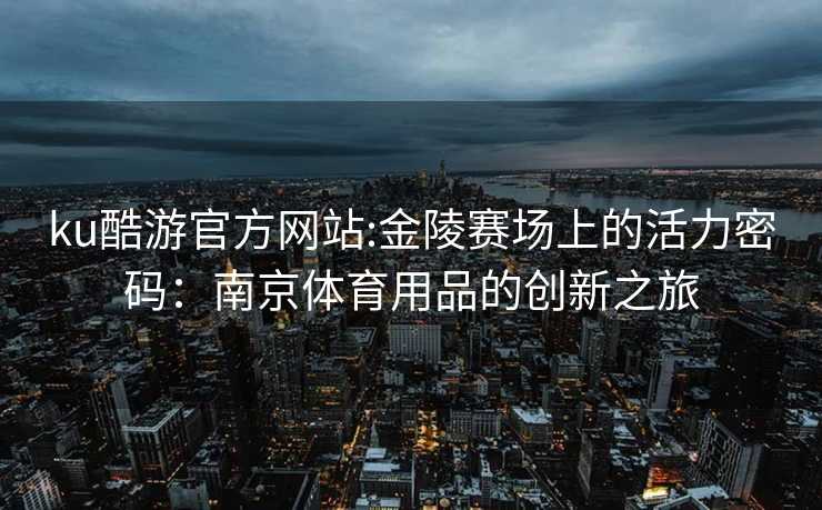 ku酷游官方网站:金陵赛场上的活力密码：南京体育用品的创新之旅