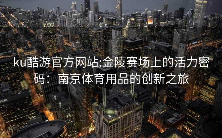 ku酷游官方网站:金陵赛场上的活力密码：南京体育用品的创新之旅