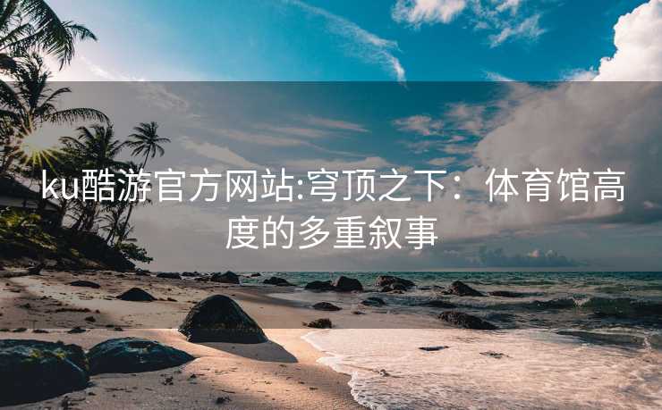 ku酷游官方网站:穹顶之下：体育馆高度的多重叙事