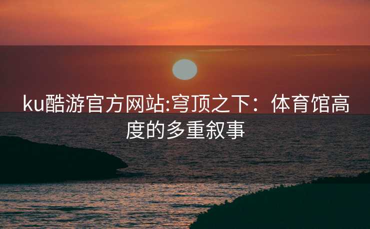 ku酷游官方网站:穹顶之下：体育馆高度的多重叙事