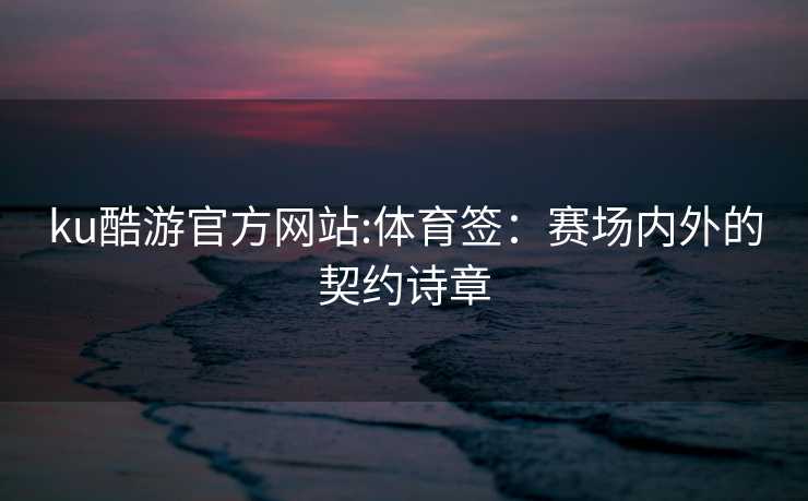 ku酷游官方网站:体育签：赛场内外的契约诗章