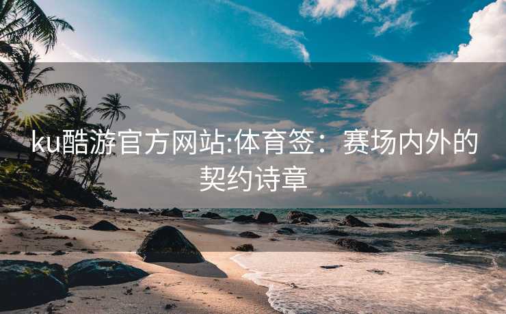 ku酷游官方网站:体育签：赛场内外的契约诗章