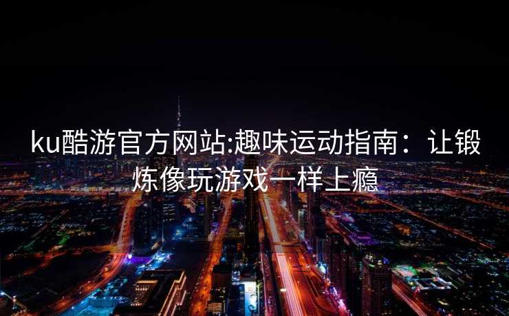 ku酷游官方网站:趣味运动指南：让锻炼像玩游戏一样上瘾