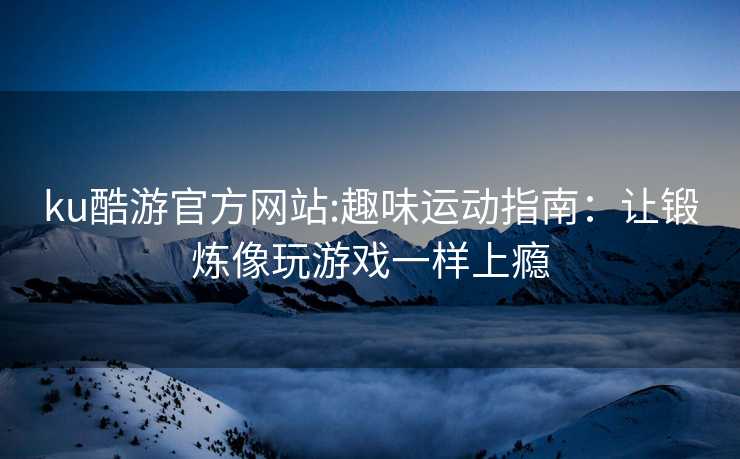 ku酷游官方网站:趣味运动指南：让锻炼像玩游戏一样上瘾