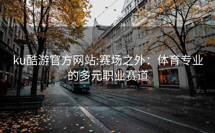 ku酷游官方网站:赛场之外：体育专业的多元职业赛道
