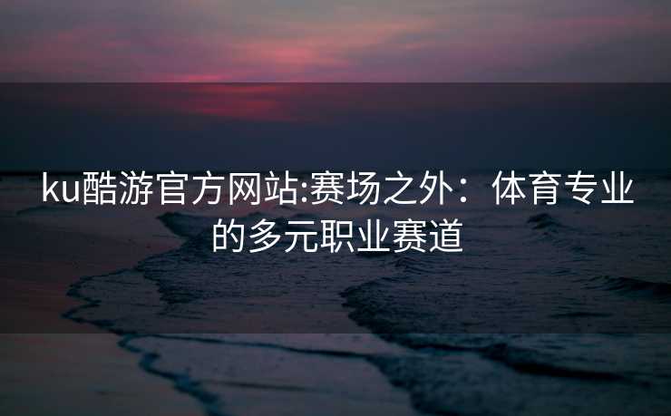 ku酷游官方网站:赛场之外：体育专业的多元职业赛道