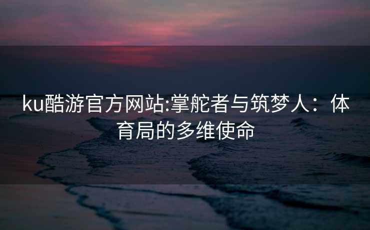 ku酷游官方网站:掌舵者与筑梦人：体育局的多维使命