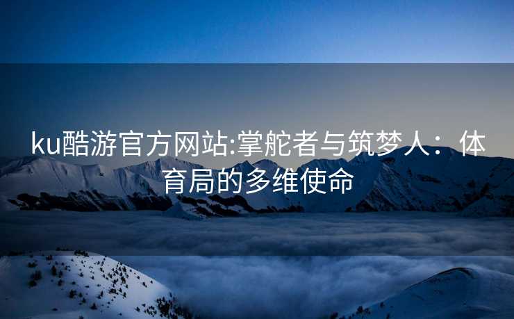 ku酷游官方网站:掌舵者与筑梦人：体育局的多维使命