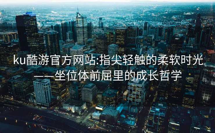 ku酷游官方网站:指尖轻触的柔软时光——坐位体前屈里的成长哲学