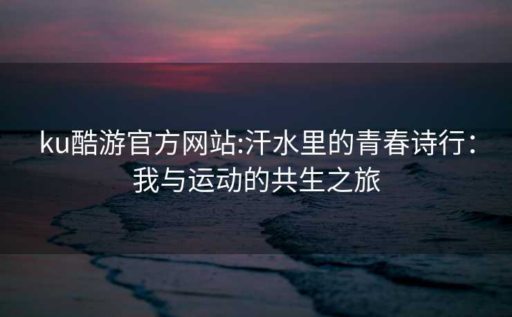 ku酷游官方网站:汗水里的青春诗行：我与运动的共生之旅