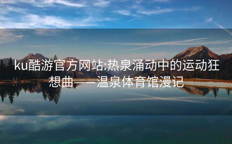 ku酷游官方网站:热泉涌动中的运动狂想曲——温泉体育馆漫记