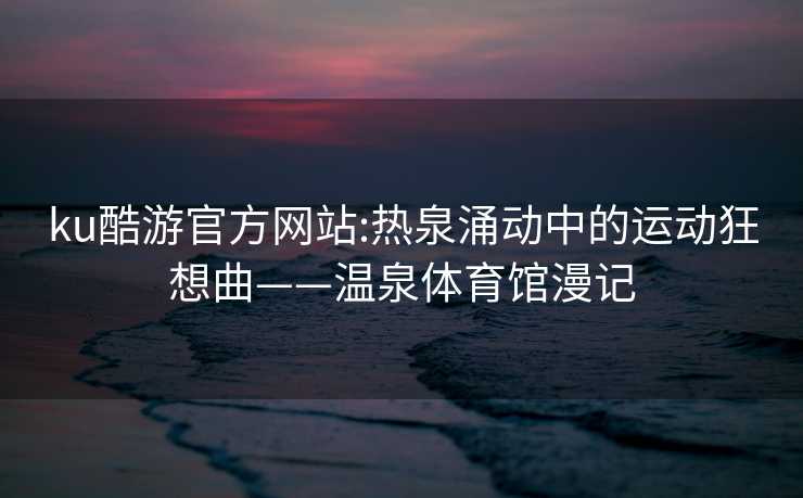 ku酷游官方网站:热泉涌动中的运动狂想曲——温泉体育馆漫记