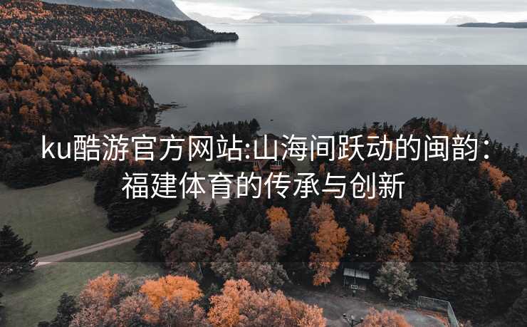 ku酷游官方网站:山海间跃动的闽韵：福建体育的传承与创新
