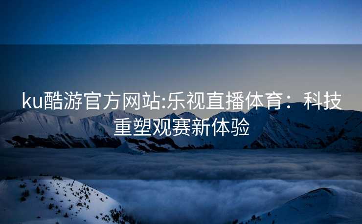 ku酷游官方网站:乐视直播体育：科技重塑观赛新体验