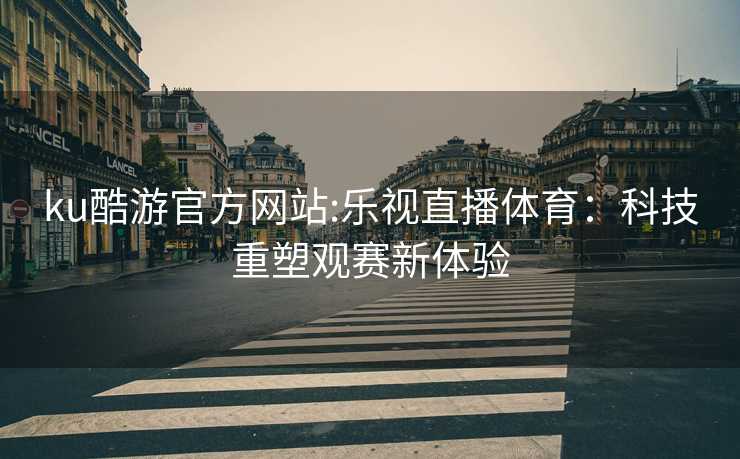ku酷游官方网站:乐视直播体育：科技重塑观赛新体验