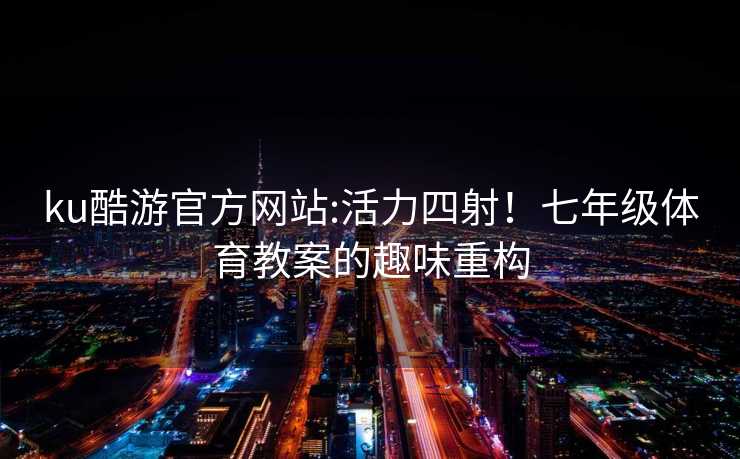 ku酷游官方网站:活力四射！七年级体育教案的趣味重构