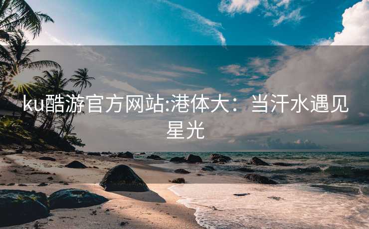 ku酷游官方网站:港体大：当汗水遇见星光