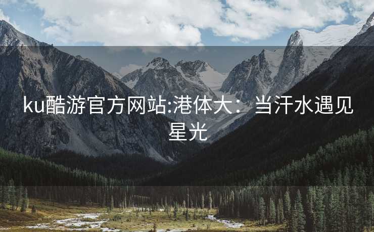 ku酷游官方网站:港体大：当汗水遇见星光