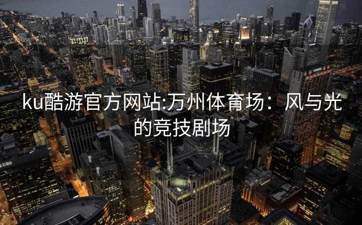 ku酷游官方网站:万州体育场：风与光的竞技剧场