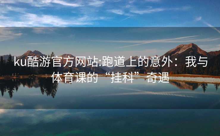 ku酷游官方网站:跑道上的意外：我与体育课的“挂科”奇遇