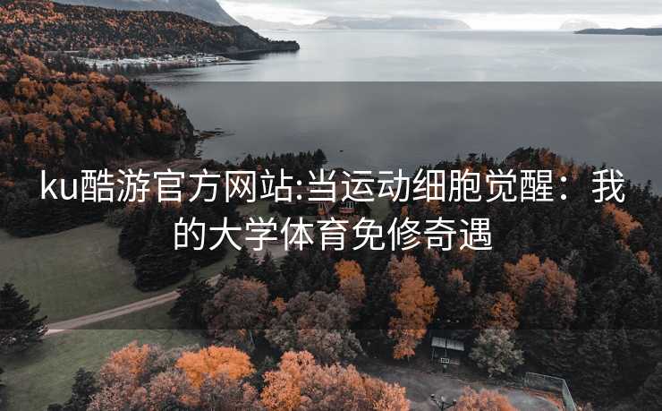 ku酷游官方网站:当运动细胞觉醒：我的大学体育免修奇遇