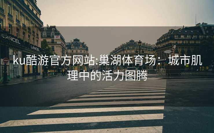ku酷游官方网站:巢湖体育场：城市肌理中的活力图腾