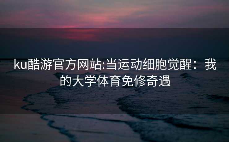 ku酷游官方网站:当运动细胞觉醒：我的大学体育免修奇遇
